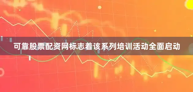 可靠股票配资网标志着该系列培训活动全面启动