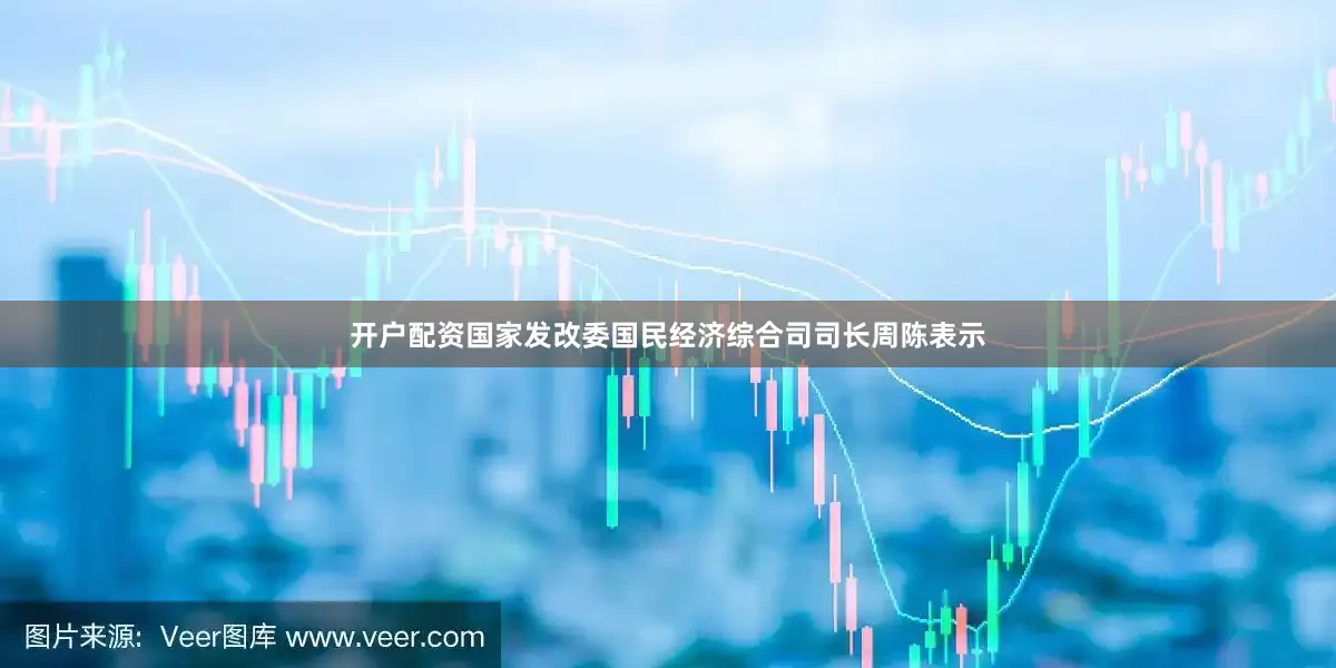 开户配资　　国家发改委国民经济综合司司长周陈表示