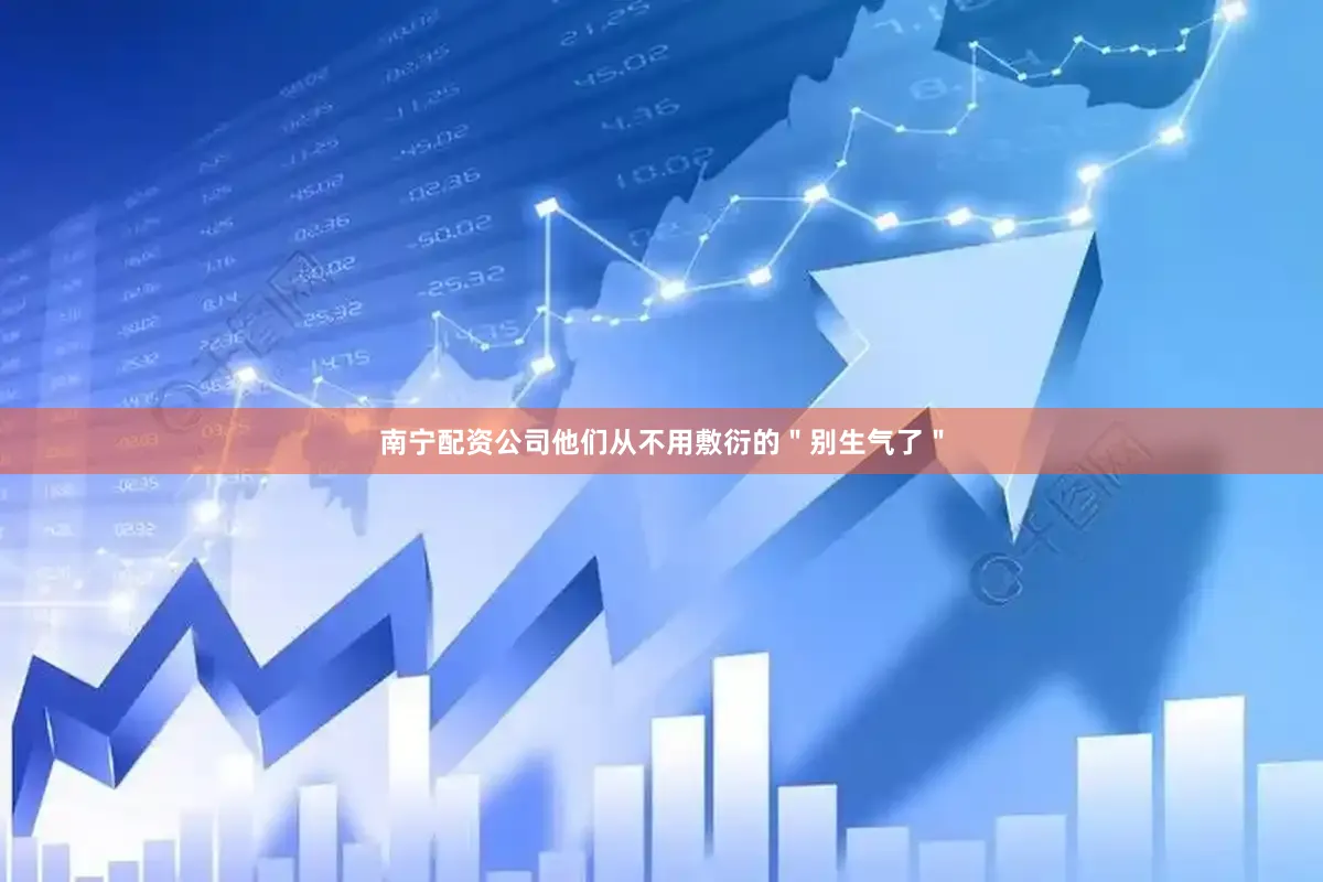 南宁配资公司他们从不用敷衍的＂别生气了＂
