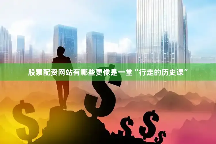 股票配资网站有哪些更像是一堂“行走的历史课”