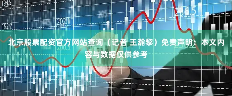 北京股票配资官方网站查询（记者 王瀚黎）免责声明：本文内容与数据仅供参考