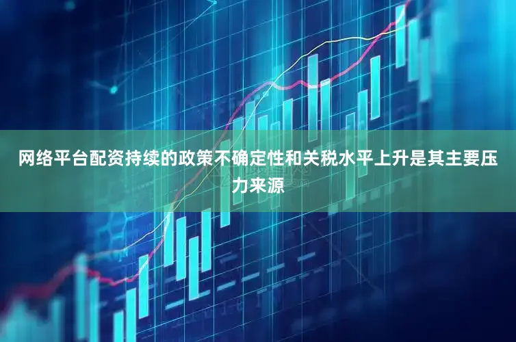 网络平台配资持续的政策不确定性和关税水平上升是其主要压力来源