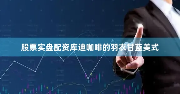 股票实盘配资库迪咖啡的羽衣甘蓝美式