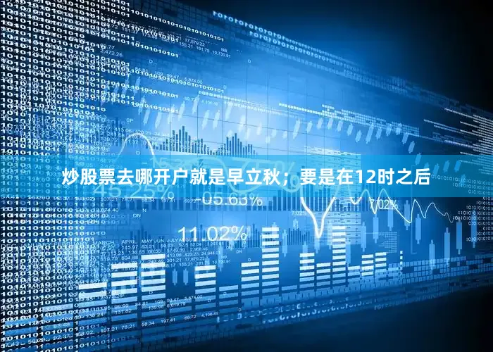 炒股票去哪开户就是早立秋；要是在12时之后