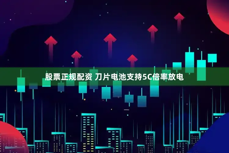股票正规配资 刀片电池支持5C倍率放电