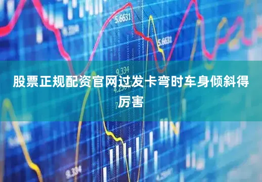 股票正规配资官网过发卡弯时车身倾斜得厉害