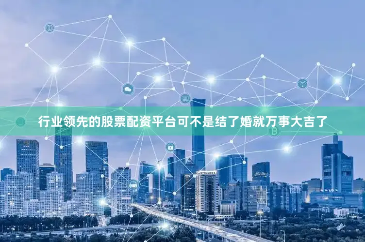 行业领先的股票配资平台可不是结了婚就万事大吉了