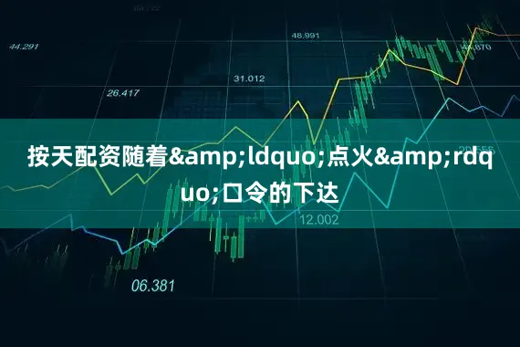 按天配资随着&ldquo;点火&rdquo;口令的下达