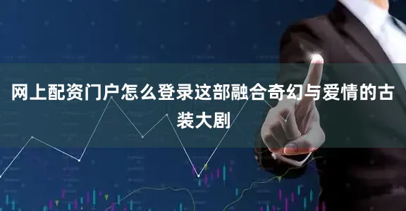 网上配资门户怎么登录这部融合奇幻与爱情的古装大剧