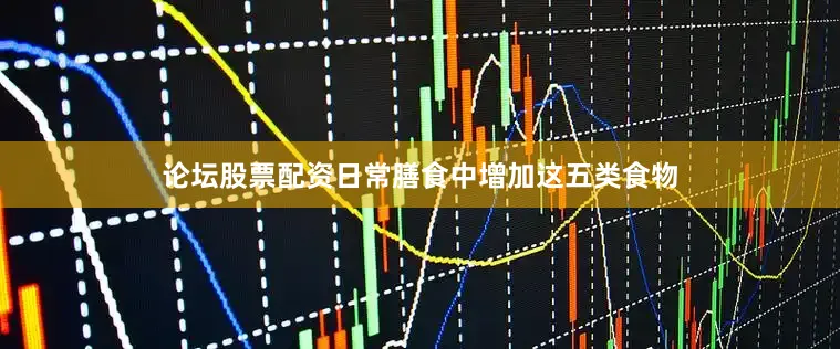 论坛股票配资日常膳食中增加这五类食物